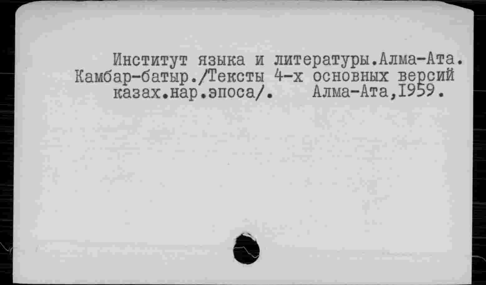 ﻿Институт языка и литературы.Алма-Ата. Камбар-батыр./Тексты 4-х основных версий каз ах.нар.эпоса/.	Алма-Ата, 1959.